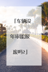 车辆没年审能报废吗?