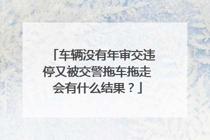 车辆没有年审交违停又被交警拖车拖走会有什么结果？