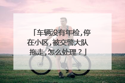 车辆没有年检,停在小区,被交警大队拖走,怎么处理？