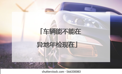 车辆能不能在异地年检现在