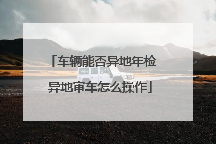 车辆能否异地年检 异地审车怎么操作
