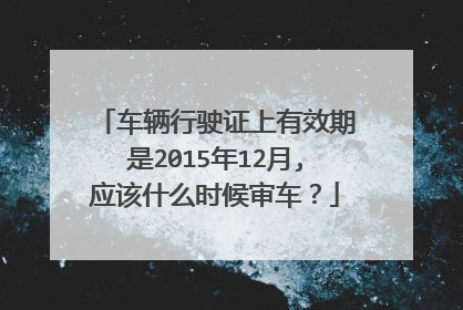 车辆行驶证上有效期是2015年12月,应该什么时候审车？