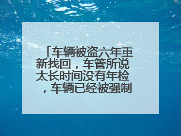 车辆被盗六年重新找回，车管所说太长时间没有年检，车辆已经被强制报废，请问车辆怎么重新上牌？