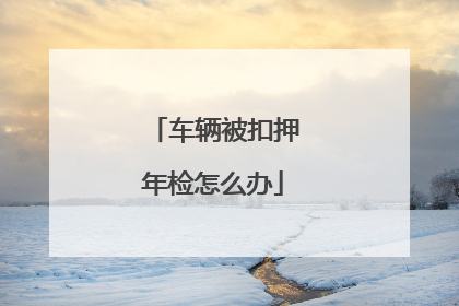 车辆被扣押年检怎么办