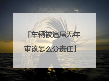 车辆被追尾无年审该怎么分责任