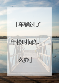 车辆过了年检时间怎么办