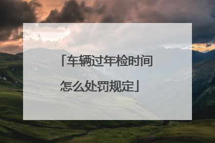 车辆过年检时间怎么处罚规定