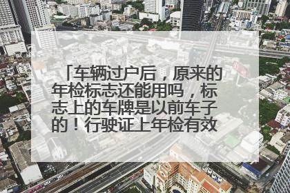 车辆过户后，原来的年检标志还能用吗，标志上的车牌是以前车子的！行驶证上年检有效期还有一年多！