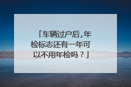 车辆过户后,年检标志还有一年可以不用年检吗？