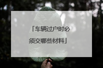 车辆过户时必须交哪些材料