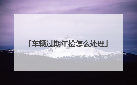 车辆过期年检怎么处理