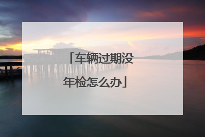 车辆过期没年检怎么办