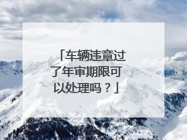 车辆违章过了年审期限可以处理吗？