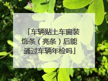 车辆贴上车窗装饰条（亮条）后能通过车辆年检吗