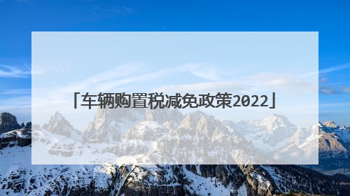 车辆购置税减免政策2022