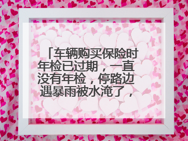车辆购买保险时年检已过期，一直没有年检，停路边遇暴雨被水淹了，该保险合同有效吗？可以理赔吗？