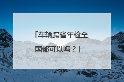 车辆跨省年检全国都可以吗？
