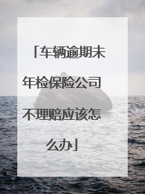 车辆逾期未年检保险公司不理赔应该怎么办