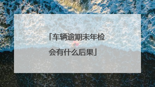 车辆逾期未年检会有什么后果