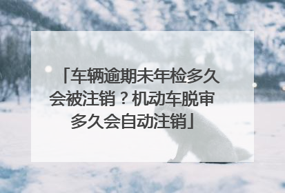 车辆逾期未年检多久会被注销？机动车脱审多久会自动注销