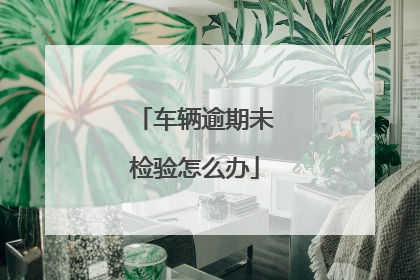 车辆逾期未检验怎么办