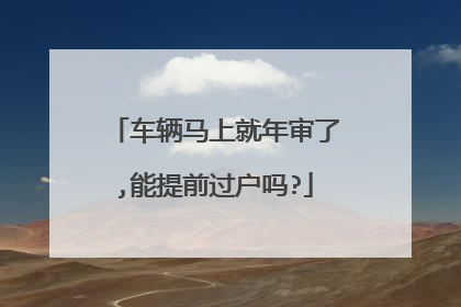 车辆马上就年审了,能提前过户吗?