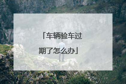 车辆验车过期了怎么办