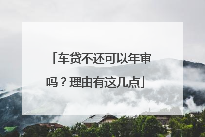 车贷不还可以年审吗？理由有这几点