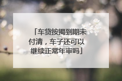 车贷按揭到期未付清，车子还可以继续正常年审吗