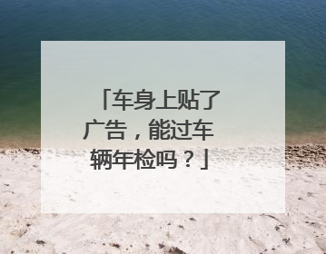 车身上贴了广告，能过车辆年检吗？