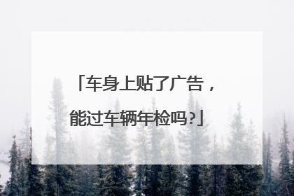 车身上贴了广告，能过车辆年检吗?