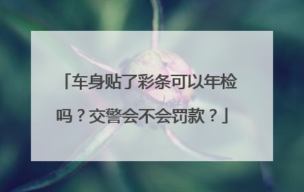 车身贴了彩条可以年检吗？交警会不会罚款？