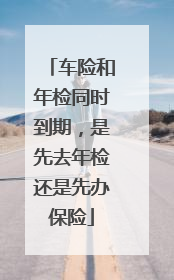 车险和年检同时到期，是先去年检还是先办保险