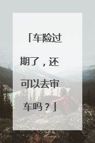 车险过期了，还可以去审车吗？