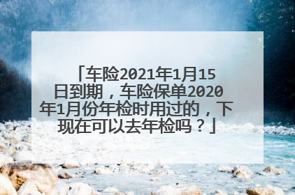 车险2021年1月15日到期，车险保单2020年1月份年检时用过的，下现在可以去年检吗？