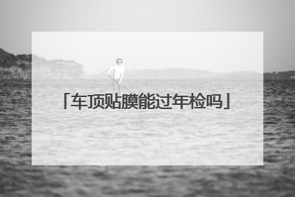 车顶贴膜能过年检吗