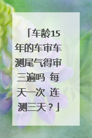车龄15年的车审车测尾气得审三遍吗 每天一次 连测三天？