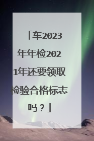 车2023年年检2021年还要领取检验合格标志吗？