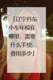 辽宁丹东小车年检在哪里、需要什么手续、费用多少