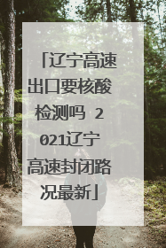 辽宁高速出口要核酸检测吗 2021辽宁高速封闭路况最新
