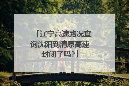辽宁高速路况查询沈阳到清原高速封闭了吗?