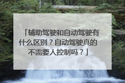 辅助驾驶和自动驾驶有什么区别？自动驾驶真的不需要人控制吗？