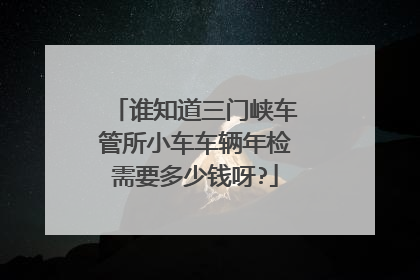 谁知道三门峡车管所小车车辆年检需要多少钱呀?