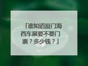 谁知道厦门海西车展要不要门票？多少钱？