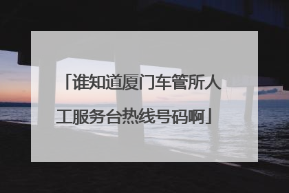 谁知道厦门车管所人工服务台热线号码啊