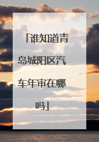 谁知道青岛城阳区汽车年审在哪吗