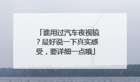 谁用过汽车夜视镜？最好说一下真实感受，要详细一点哦