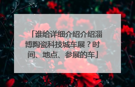 谁给详细介绍介绍淄博陶瓷科技城车展？时间、地点、参展的车