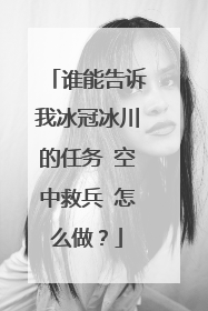 谁能告诉我冰冠冰川的任务 空中救兵 怎么做？