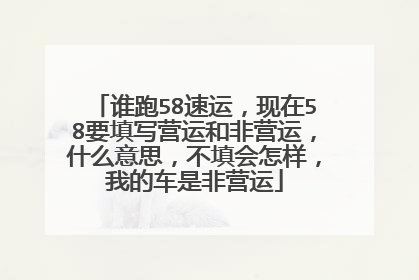 谁跑58速运，现在58要填写营运和非营运，什么意思，不填会怎样，我的车是非营运